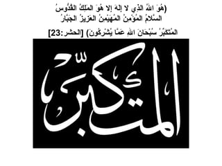 ( هُوَ اللهُ الذِي لا إِلَهَ إِلا هُوَ المَلِكُ القُدُّوسُ السَّلامُ المُؤْمِنُ المُهَيْمِنُ العَزِيزُ الجَبَّارُ المُتَكَبِّرُ سُبْحَانَ اللهِ عَمَّا يُشْرِكُونَ ) [ الحشر :23]   