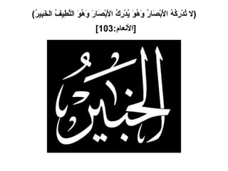 ( لا تُدْرِكُهُ الأَبْصَارُ وَهُوَ يُدْرِكُ الأَبْصَارَ وَهُوَ اللَّطِيفُ الخَبِيرُ ) [ الأنعام :103]   