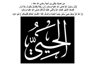 من حديث يَعْلَى بن أمية رضي الله عنه  :  ( أَنَّ رَسُولَ اللَّهِ صلى الله عليه وسلم رَأَى رَجُلاً يَغْتَسِلُ بِالْبَرَازِ بِلاَ إِزَارٍ   فَصَعِدَ الْمِنْبَرَ فَحَمِدَ اللَّهَ وَأَثْنَى عَلَيْهِ ثُمَّ قَالَ صلى الله عليه وسلم :    إِنَّ اللَّهَ عَزَّ وَجَلَّ حَيِىٌّ سِتِّيرٌ يُحِبُّ الْحَيَاءَ وَالسَّتْرَ فَإِذَا اغْتَسَلَ أَحَدُكُمْ فَلْيَسْتَتِرْ  )   أبو داود   