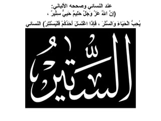 عند النسائي وصححه الألباني :  ( إِنَّ اللَّهَ عَزَّ وَجَلَّ حَلِيمٌ حَيِيٌّ سِتِّيرٌ ،  يُحِبُّ الْحَيَاءَ وَالسَّتْرَ ، فَإِذَا اغْتَسَلَ أَحَدُكُمْ فَلْيَسْتَتِرْ )  النسائي   