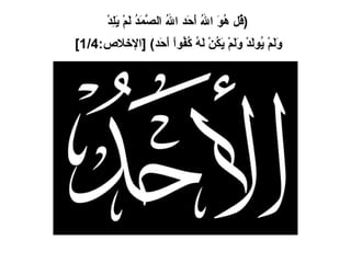 ( قُل هُوَ اللهُ أَحَد اللهُ الصَّمَدُ لَمْ يَلِدْ  وَلَمْ يُولَدْ وَلَمْ يَكُنْ لَهُ كُفُواً أَحَد ) [ الإخلاص :1/4]   