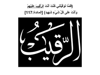 ( فَلمَّا تَوَفَّيْتَنِي كُنْتَ أَنْتَ  الرَّقِيبَ عَليْهِمْ وَأَنْتَ عَلى كُلِّ شَيْءٍ شَهِيد ) [ المائدة :117]   