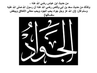من حديث ابن عباس رضي الله عنه ،  وكذلك من حديث سعد بن أبي وقاص رضي الله عنه أن رسول الله صلى الله عليه وسلم قال : ( إن الله عز وجل جواد يحب الجود ويحب معالي الأخلاق ويبغض سفسافها )  