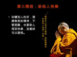 第三階段：助他人快樂 回饋別人的好，發揮無畏的精神，不管困難，也要助人得到快樂，並最終可以證悟 。 「一種發自心悝的互惠感，將漸漸變成你對別人的第一印象。」 