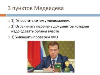 3 пунктов Медведева	1)  Упростить ситему уведомление2) Ограничить перечень документов которые надо сдавать органы власте3) Уменшать проверки НКО