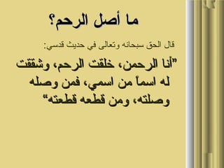 ‫و‬ ‫و‬
‫الرحم؟‬ ‫أصل‬ ‫ما‬‫الرحم؟‬ ‫أصل‬ ‫ما‬
:‫و قالو الحقو سبحانهو وتعالىو فيو حديثو قدسي‬
 ‫”أناو الرحمن،و خلقتو الرحم،و وشققتو‬ ‫”أناو الرحمن،و خلقتو الرحم،و وشققتو‬
 ‫او منو اسمي،و فمنو وصلهو‬ً ‫لهو اسم‬ ‫او منو اسمي،و فمنو وصلهو‬ً ‫لهو اسم‬
“‫وصلته،و ومنو قطعهو قطعته‬“‫وصلته،و ومنو قطعهو قطعته‬
 