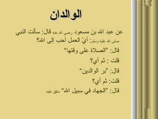 ‫و‬ ‫و‬
‫الوالدان‬‫الوالدان‬
 ‫و عنو عبدو الو بنو مسعودو‬‫رضيو الو عبنه‬ ‫و قال:و سألتو البنبيو‬
‫صلىو الو عليهو وسلم‬‫يو العملو أحبو إلىو ال؟‬ّ  ‫:و أ‬
“‫و و و قال:و ”الصل ةو علىو وقتها‬
‫و و و قلتو :و ثمو أي؟‬
“‫و و و قال:و ”برو الوالدين‬
 ‫و و و قلت:و ثمو أي؟و‬
 ‫و و و قال:و ”الجهادو فيو سبيلو ال“و‬‫متفقو عليه‬
 