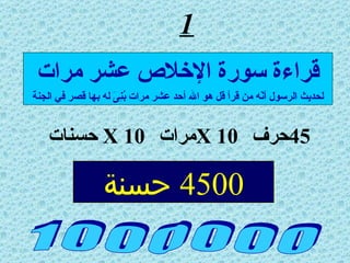 1 45 حرف  X 10 مرات  X 10   حسنات  1 0 0 0 0 0 0 قراءة سورة الإخلاص عشر مرات لحديث الرسول أنّه من قرأ قل هو الله أحد عشر مرات بُنِىَ له بها قصر في الجنة 4500  حسنة 
