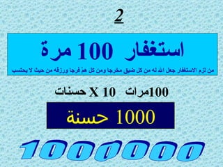 2 100 مرات  X 10   حسنات 1 0 0 0 0 0 0 استغفار  100   مرة من لزم الاستغفار جعل الله له من كل ضيق مخرجا ومن كل همّ فرجا ورزقه من حيث لا يحتسب 1000  حسنة 