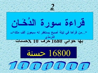 2 بها حوالي  1680  حرف  X 10 حسنات 1 0 0 0 0 0 0 قراءة سورة الدُخَـان ”… من قرأها في ليلة أصبح يستغفر له سبعون ألف ملك“ الترمذي 16800  حسنة 