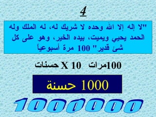 4 1 0 0 0 0 0 0 " لا إله إلا الله وحده لا شريك له، له الملك وله الحمد يحيي ويميت، بيده الخير، وهو على كل شئ قدير " 100  مرة أسبوعياً  1000  حسنة 100 مرات  X 10   حسنات 