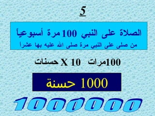 5 1 0 0 0 0 0 0 الصلاة على النبي  100 مرة أسبوعياً من صلى على النبي مرة صلى الله عليه بها عشراً 1000  حسنة 100 مرات  X 10   حسنات 