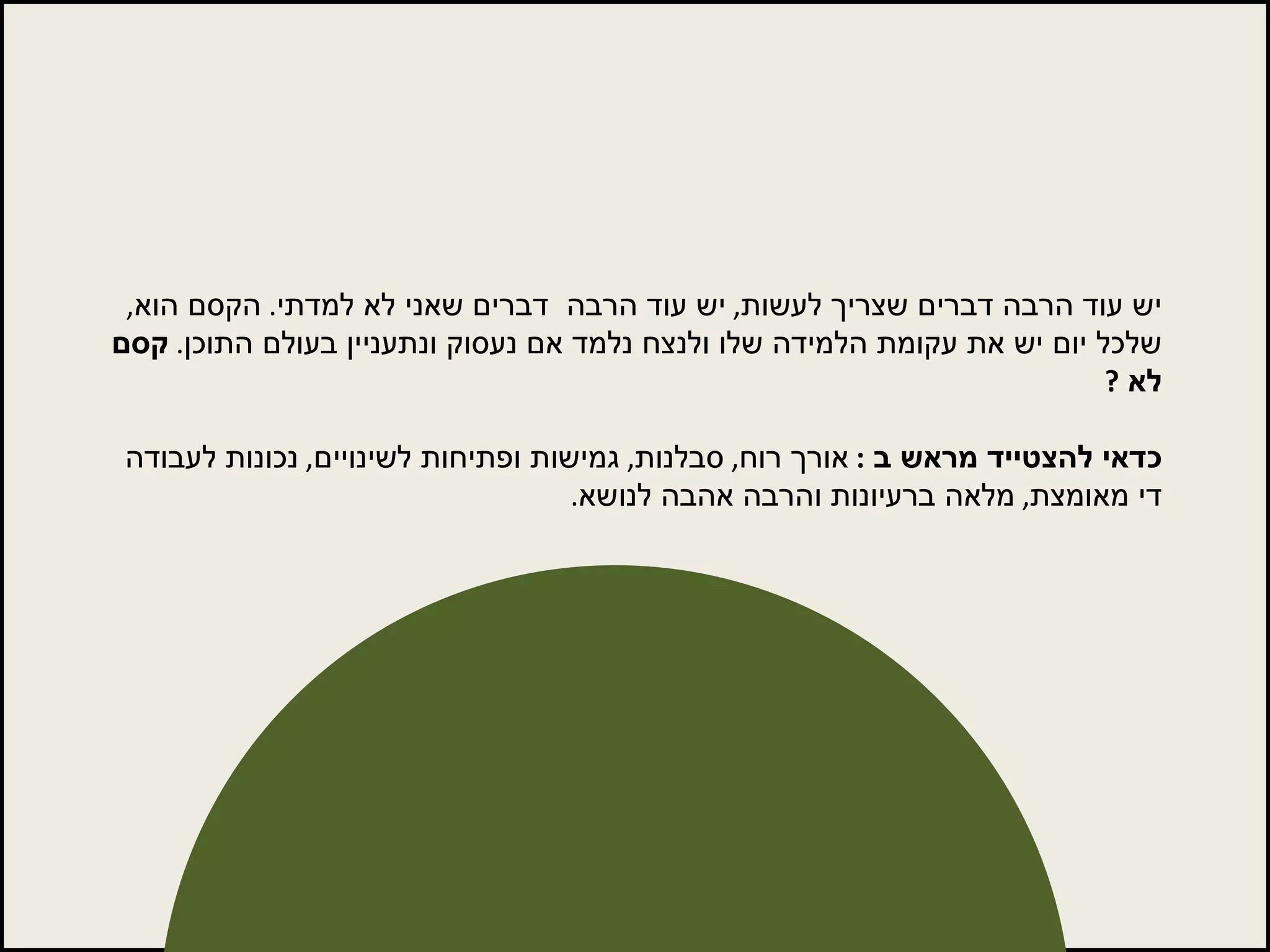 יש עוד הרבה דברים שצריך לעשות ,  יש עוד הרבה  דברים שאני לא למדתי .  הקסם הוא ,  שלכל יום יש את עקומת הלמידה שלו ולנצח נלמד אם נעסוק ונתעניין בעולם התוכן .  קסם לא  ? כדאי להצטייד מראש ב  :  אורך רוח ,  סבלנות ,  גמישות ופתיחות לשינויים ,  נכונות לעבודה די מאומצת ,  מלאה ברעיונות והרבה אהבה לנושא . 