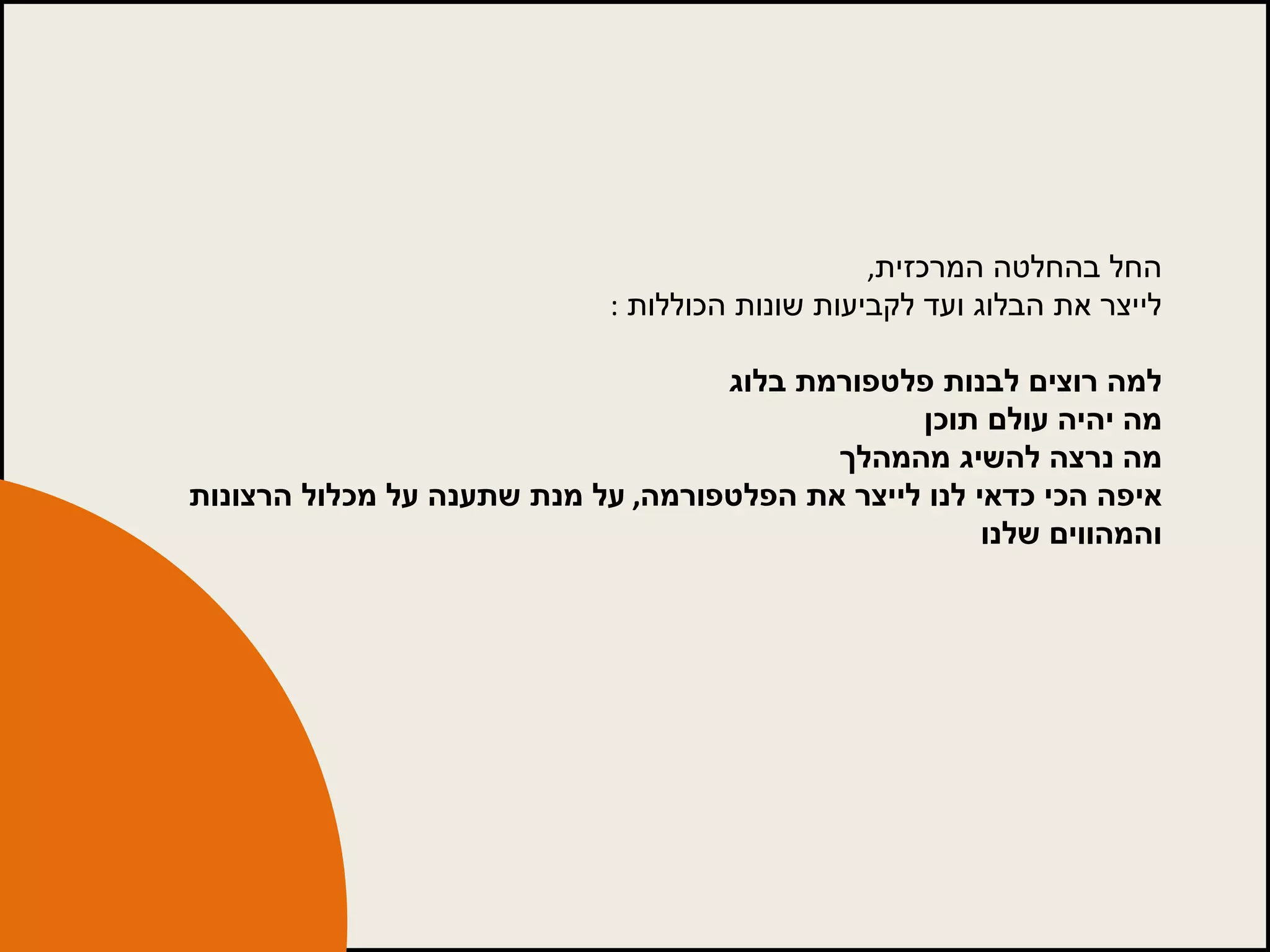 החל בהחלטה המרכזית ,  לייצר את הבלוג ועד לקביעות שונות הכוללות  : למה רוצים לבנות פלטפורמת בלוג מה יהיה עולם תוכן מה נרצה להשיג מהמהלך איפה הכי כדאי לנו לייצר את הפלטפורמה ,  על מנת שתענה על מכלול הרצונות והמהווים שלנו 