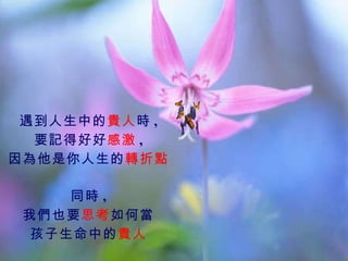遇到人生中的 貴人 時 , 要記得好好 感激 , 因為他是你人生的 轉折點 同時 , 我們也要 思考 如何當 孩子生命中的 貴人 
