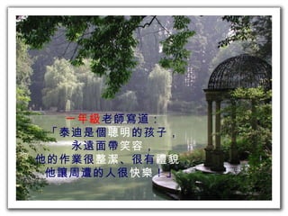 一年級 老師寫道： 「泰迪是個 聰明 的孩子， 永遠面帶 笑容 ， 他的作業很 整潔 、很有 禮貌 ， 他讓周遭的人很 快樂 ！」  