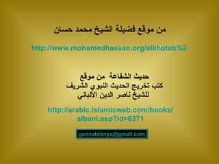 من موقع فضيلة الشيخ محمد حسان http://www.mohamedhassan.org/alkhotab%20wa%20aldoros/written/khotabmaktobahDt.aspx?hRateID=5&hAudVidID=784 حديث الشفاعة   من موقع كتب تخريج الحديث النبوي الشريف للشيخ ناصر الدين الألباني http://arabic.islamicweb.com/books/ albani.asp?id=6371 [email_address] 