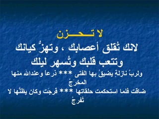 لا تـــحــــزن لانك تُقلق أعصابك ، وتهزُّ كيانك وتتعب قلبك وتُسهر ليلك ولربَّ نازلةٍ يضيقُ بها الفتى  ***  ذرعاً وعندالله منها المخرَجُ  ضاقت فلما استحكمت حلقاتها  ***  فٌرِجَت وكان يظنُّها لا تُفرجُ   