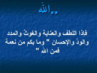 فإذا اللطف والعناية والغوثُ والمدد والودُ والإحسان  "  وما بكم من نعمة فمن الله  "   الله  ..   