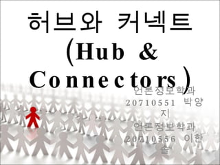 허브와 커넥트 (Hub & Connectors) 언론정보학과  20710551  박양지 언론정보학과  20710556  이한솔 