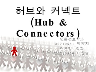 허브와 커넥트 (Hub & Connectors) 언론정보학과  20710551  박양지 언론정보학과  20710556  이한솔 
