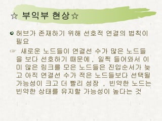 성장이 중요한 역할 ☞  네트워크 확장에서 먼저 들어온 노드들은 나중에 온 노드들에 비해 링크를 획득할 시간이 많음 ☞  진입순서가 이른 노드에게 확실한 이점을 주고 그들을  링크부자 로 만듦  