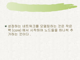 성장하는 네트워크를 모델링하는 것은 작은 핵 (core) 에서 시작하여 노드들을 하나씩 추가하는 것이다 .  