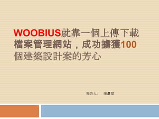 Woobius就靠一個上傳下載檔案管理網站，成功擄獲100個建築設計案的芳心 報告人:      陳彥傑 