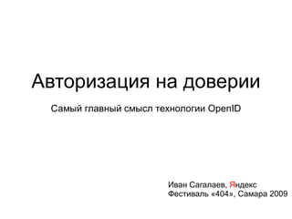 Авторизация на доверии Самый главный смысл технологии OpenID Иван Сагалаев,  Я ндекс Фестиваль «404», Самара 2009 