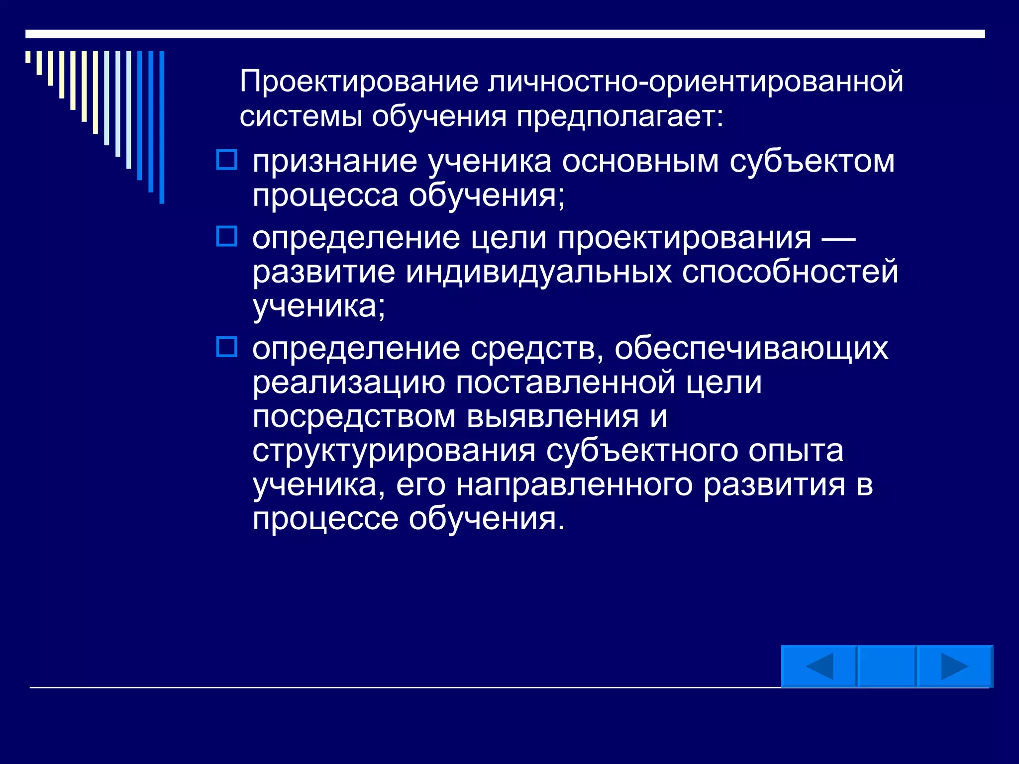 Проектирование личностно-ориентированной  системы обучения предполагает: признание ученика основным субъектом процесса обучения; определение цели проектирования — развитие индивидуальных способностей ученика;  определение средств, обеспечивающих реализацию поставленной цели посредством выявления и структурирования субъектного опыта ученика, его направленного развития в процессе обучения. 
