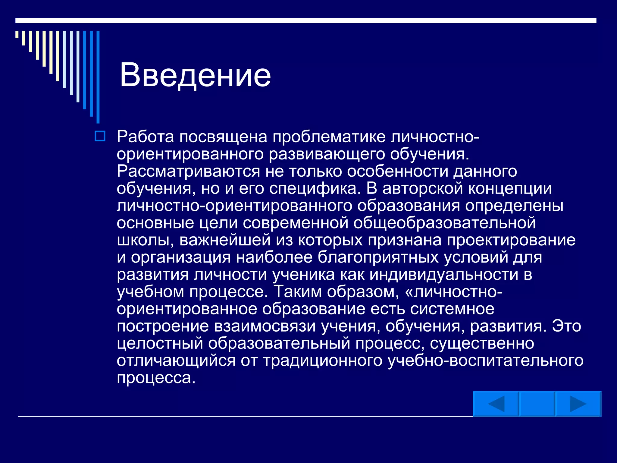 Введение Работа посвящена проблематике личностно-ориентированного развивающего обучения. Рассматриваются не только особенности данного обучения, но и его специфика. В авторской концепции личностно-ориентированного образования определены основные цели современной общеобразовательной школы, важнейшей из которых признана проектирование и организация наиболее благоприятных условий для развития личности ученика как индивидуальности в учебном процессе. Таким образом, «личностно-ориентированное образование есть системное построение взаимосвязи учения, обучения, развития. Это целостный образовательный процесс, существенно отличающийся от традиционного учебно-воспитательного процесса . 