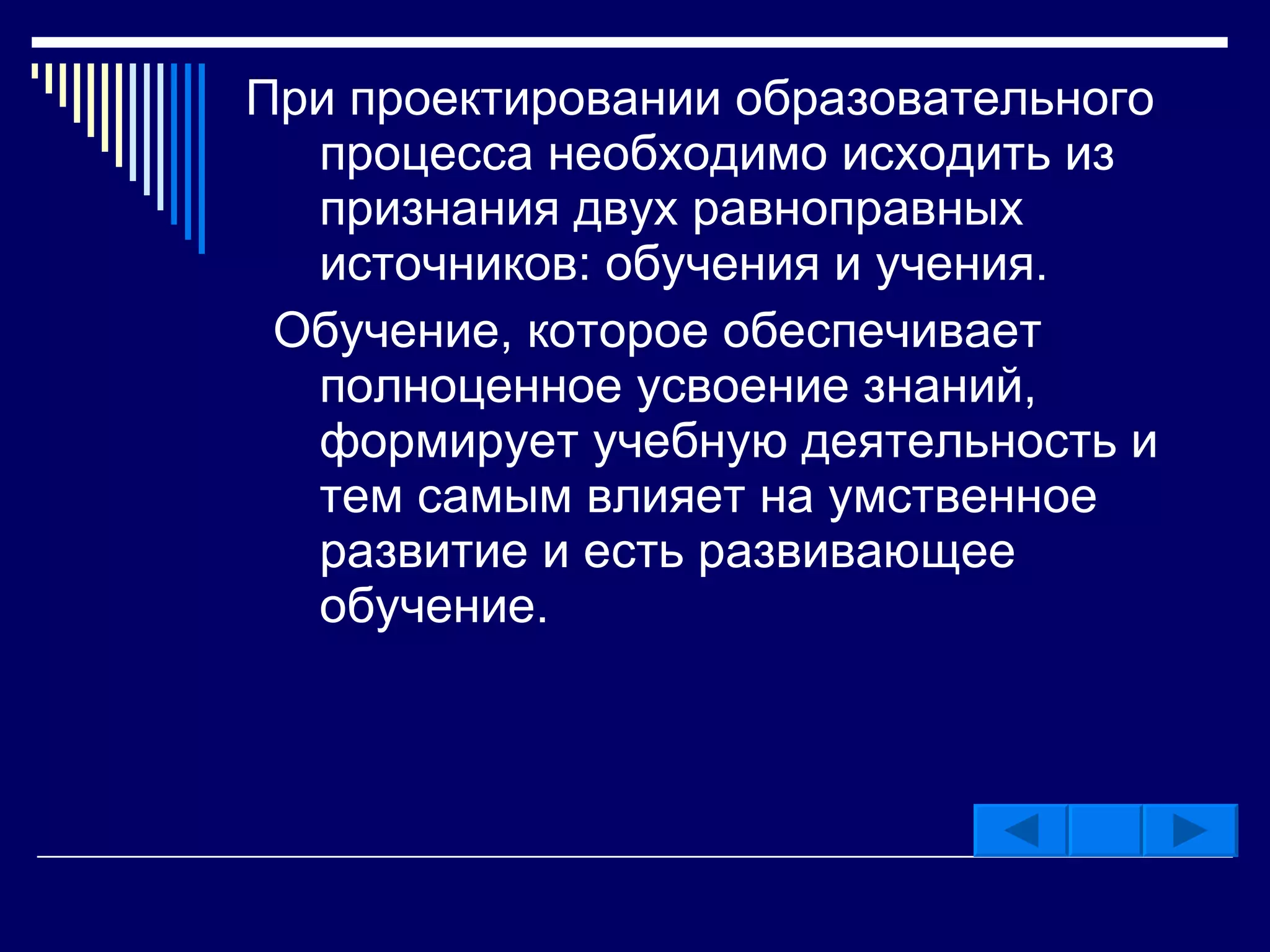 При проектировании образовательного процесса необходимо исходить из признания двух равноправных источников: обучения и учения. Обучение, которое обеспечивает полноценное усвоение знаний, формирует учебную деятельность и тем самым влияет на умственное развитие и есть развивающее обучение. 