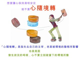 想要讓心保持清明安定   就不要 心隨境轉   「心隨境轉」是指失去自己的主宰，老是被環境的動態所影響   也就是說   發生狀況的時候，心不要立刻被當下的 環境 所動   