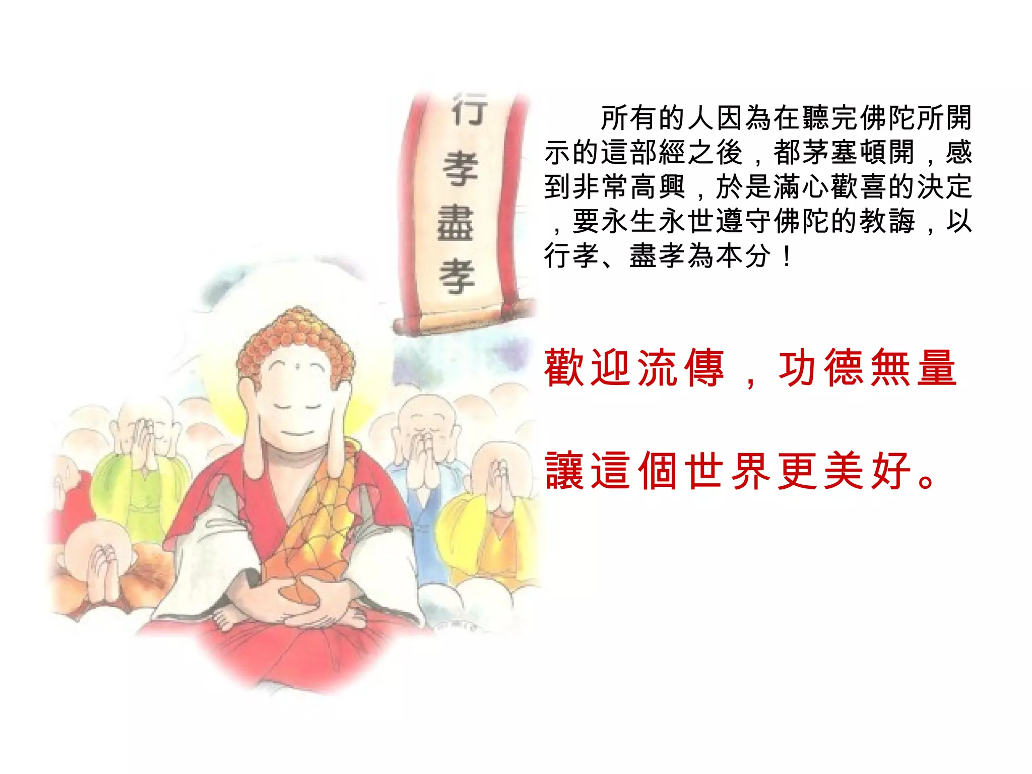 　　所有的人因為在聽完佛陀所開示的這部經之後，都茅塞頓開，感到非常高興，於是滿心歡喜的決定 ，要永生永世遵守佛陀的教誨，以行孝、盡孝為本分！ 歡迎流傳，功德無量 讓這個世界更美好。 