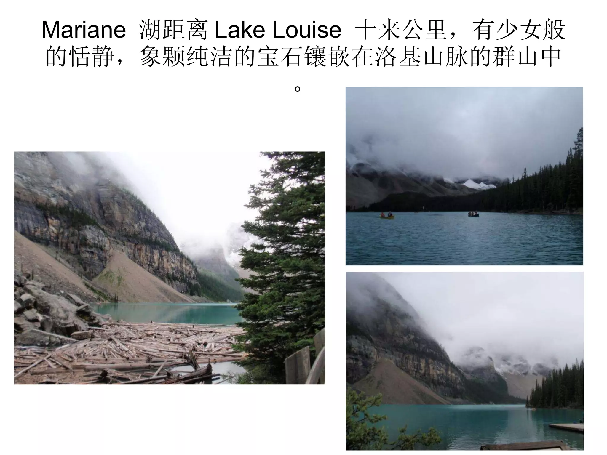 Mariane  湖距离 Lake Louise  十来公里，有少女般的恬静，象颗纯洁的宝石镶嵌在洛基山脉的群山中。 