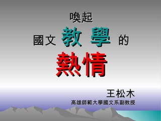 喚起 國文  教 學  的 熱情 王松木 高雄師範大學國文系副教授 
