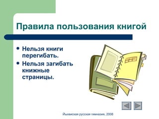 Правила пользования книгой Нельзя книги перегибать. Нельзя загибать книжные страницы. Йыхвиская русская гимназия, 2008 