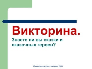 Викторина. Знаете ли вы сказки и сказочных героев? Йыхвиская русская гимназия, 2008 