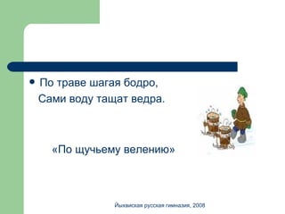 По траве шагая бодро, Сами воду тащат ведра. «По щучьему велению» Йыхвиская русская гимназия, 2008 