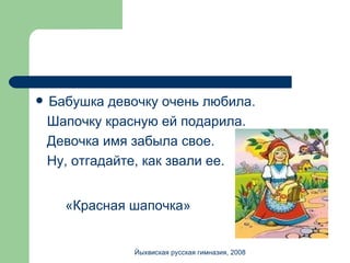 Бабушка девочку очень любила. Шапочку красную ей подарила. Девочка имя забыла свое. Ну, отгадайте, как звали ее. «Красная шапочка»   Йыхвиская русская гимназия, 2008 