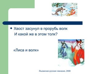 Хвост засунул в прорубь волк И какой же в этом толк? «Лиса и волк» Йыхвиская русская гимназия, 2008 