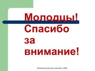 Молодцы! Спасибо за внимание! Йыхвиская русская гимназия, 2008 