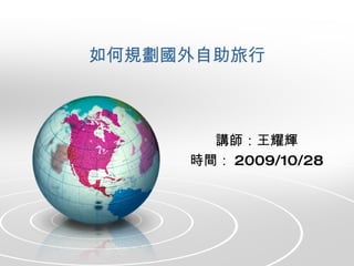 如何規劃國外自助旅行 講師：王耀輝 時間： 2009/10/28 