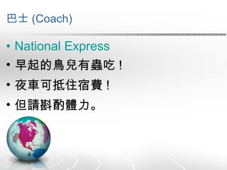 巴士 (Coach) National Express 早起的鳥兒有蟲吃 ! 夜車可抵住宿費 ! 但請斟酌體力。 