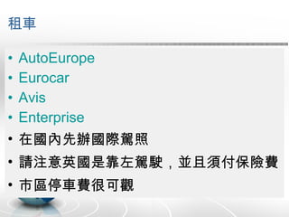 租車 AutoEurope Eurocar Avis Enterprise 在國內先辦國際駕照 請注意英國是靠左駕駛，並且須付保險費 市區停車費很可觀 