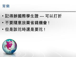 育樂 記得辦國際學生證 --- 可以打折 不要隨意放棄省錢機會 ! 但是該花時還是要花 ! 