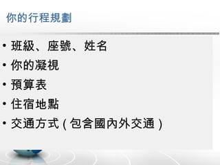你的行程規劃 班級、座號、姓名 你的凝視 預算表 住宿地點 交通方式 ( 包含國內外交通 ) 
