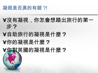 凝視是否真的有錯 ?! 沒有凝視，你怎會想踏出旅行的第一步 ? 自助旅行的凝視是什麼 ? 你的凝視是什麼 ? 你對英國的凝視是什麼 ? 