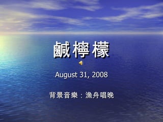 鹹檸檬 August 31, 2008 背景音樂：漁舟唱晚 
