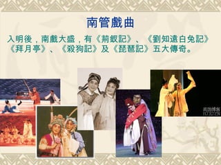 南管戲曲 入明後，南戲大盛，有 《荊釵記》、《劉知遠白兔記》《拜月亭》、《殺狗記》及《琵琶記》五大傳奇。 